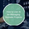 Using AI to Project Manage Your Website Successfully